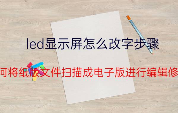 led显示屏怎么改字步骤 如何将纸版文件扫描成电子版进行编辑修改？